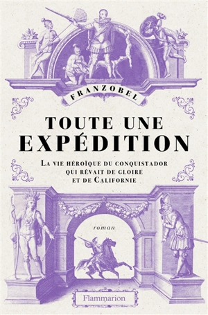 Toute une expédition : la vie héroïque du conquistador qui rêvait de gloire et de Californie - Franzobel