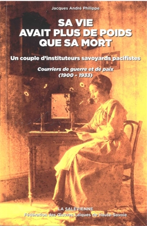 Sa vie avait plus de poids que sa mort : un couple d'instituteurs savoyards pacifistes : courriers de guerre et de paix (1900-1933) - Jacques André Philippe