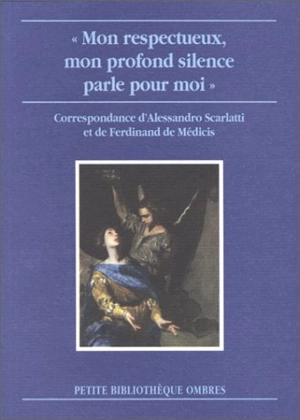 Mon respectueux, mon profond silence parle pour moi : correspondance entre Alessandro Scarlatti et le prince Ferdinand de Médicis - Alessandro Scarlatti