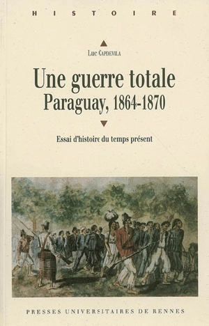 Une guerre totale : Paraguay, 1864-1870 : essai d'histoire du temps présent - Luc Capdevila