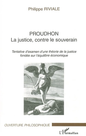 Proudhon : la justice, contre le souverain : tentative d'examen d'une théorie de la justice fondée sur l'équilibre économique - Philippe Riviale