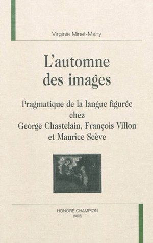 L'automne des images : pragmatique de la langue figurée chez George Chastelain, François Villon et Maurice Scève - Virginie Minet-Mahy