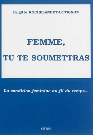 Femme, tu te soumettras : la condition féminine au fil du temps... - Brigitte Rochelandet