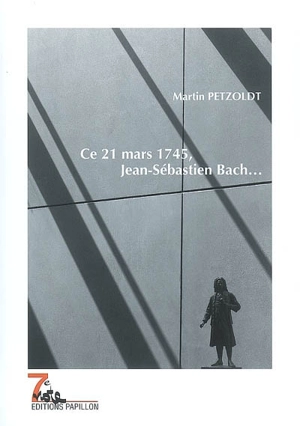 Ce 21 mars 1745, Jean-Sébastien Bach... : un récit autour du soixantième anniversaire de Jean-Sébastien Bach - Martin Petzoldt