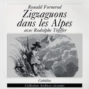 Zigzags dans les Alpes avec le malicieux Rodolphe Töpffer : Aoste, Savoie, Valais 1826-1844 - Rodolphe Töpffer