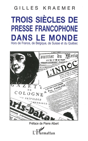 Trois siècles de presse francophone dans le monde : hors de France, de Belgique, de Suisse et du Québec - Gilles Kraemer