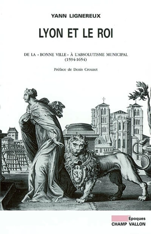 Lyon et le roi : de la bonne ville à l'absolutisme municipal (1594-1654) - Yann Lignereux