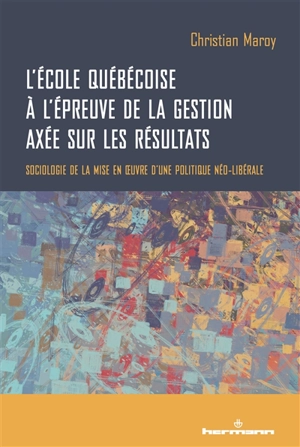 L'école québécoise à l'épreuve de la gestion axée sur les résultats : sociologie de la mise en oeuvre d'une politique néo-libérale - Christian Maroy