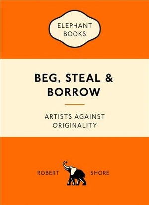 Beg, Steal and Borrow Artists Against Originality - Robert Shore