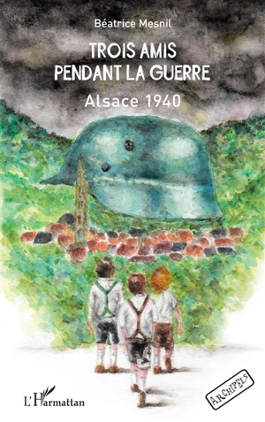 Trois amis pendant la guerre : Alsace 1940 - Béatrice Mesnil