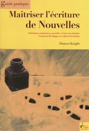 Maîtriser l'écriture de nouvelles : structurer, commencer, contrôler et finir une histoire : comment développer ses talents d'écrivain - Damon Francis Knight