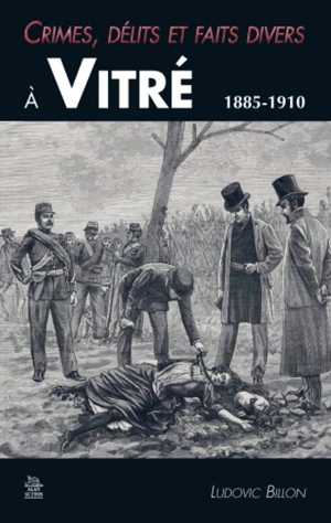 Crimes, délits et faits divers à Vitré : 1885-1910 - Ludovic Billon