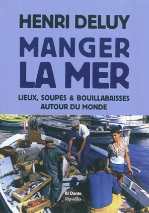 Manger la mer : lieux, soupes & bouillabaisses autour du monde - Henri Deluy