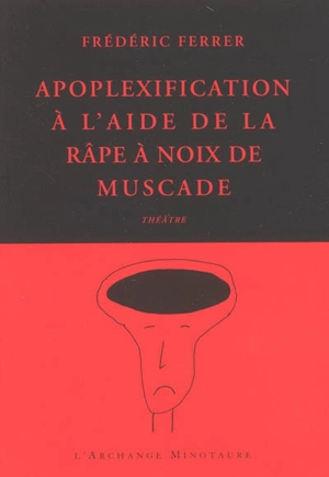 Apoplexification à l'aide de la râpe à noix de muscade : théâtre - Frédéric Ferrer