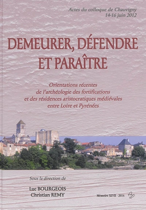 Demeurer, défendre et paraître : orientations récentes de l'archéologie des fortifications et des résidences aristocratiques médiévales entre Loire et Pyrénées : actes du colloque de Chauvigny, 14-16 juin 2012