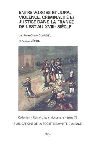 Entre Vosges et Jura, violence, criminalité et justice dans la France de l'est au XVIIIe siècle - Anne-Claire Claudel