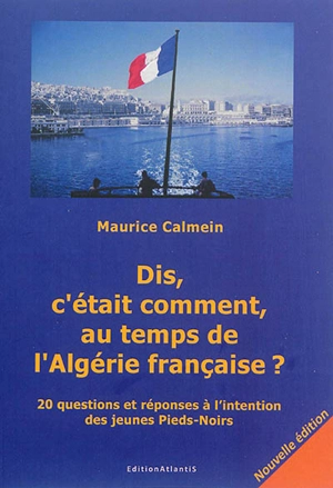 Dis, c'était comment, au temps de l'Algérie française ? : 20 questions et réponses à l'intention des jeunes Pieds-Noirs - Maurice Calmein