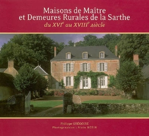 Maisons de maître et demeures rurales de la Sarthe : du XVIe au XVIIIe siècle - Philippe Grégoire