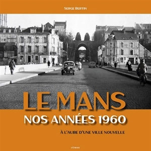 Le Mans : nos années 1960 : à l'aube d'une ville nouvelle - Serge Bertin