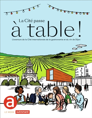 La Cité passe à table ! : l'aventure de la Cité internationale de la gastronomie et du vin de Dijon - Benjamin Sirom