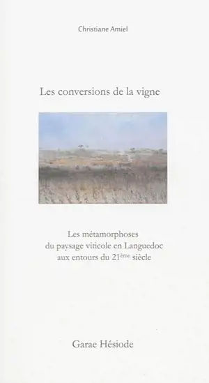 Les conversions de la vigne : les métamorphoses du paysage viticole en Languedoc aux entours du 21e siècle - Christiane Amiel