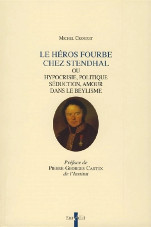 Le héros fourbe chez Stendhal ou Hypocrisie, politique, séduction, amour dans le beylisme - Michel Crouzet