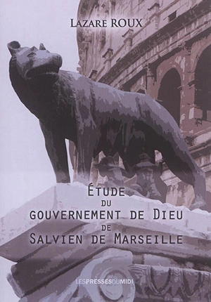 Etude du Gouvernement de Dieu de Salvien de Marseille : essai sur une interprétation théologique de la chute de l'Empire romain d'Occident : mémoire de maîtrise - Lazare Roux