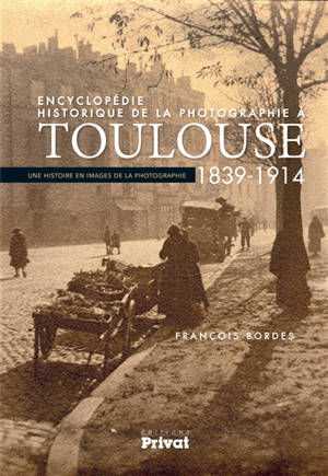 Encyclopédie historique de la photographie à Toulouse : 1839-1914 : une histoire en images de la photographie - François Bordes