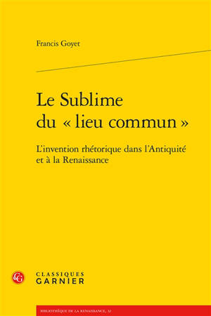 Le sublime du lieu commun : l'invention rhétorique dans l'Antiquité et à la Renaissance - Francis Goyet