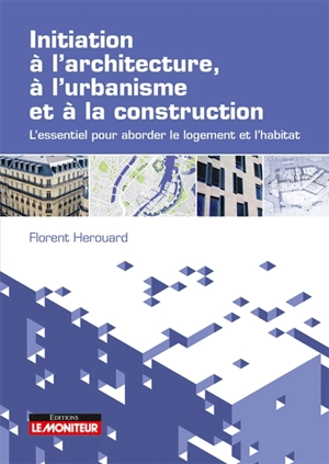 Initiation à l'architecture, à l'urbanisme et à la construction : l'essentiel pour aborder le logement et l'habitat - Florent Hérouard