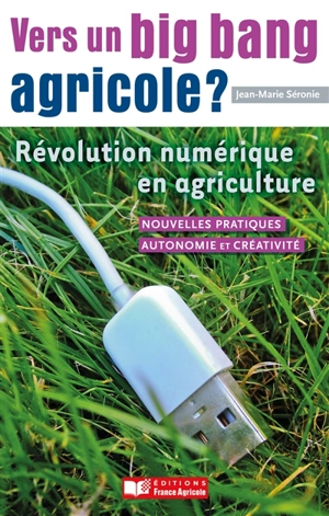 Vers un big bang agricole ? : révolution numérique en agriculture : nouvelles pratiques, autonomie et créativité - Jean-Marie Séronie