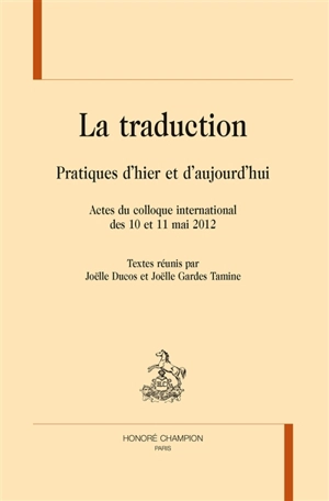 La traduction : pratiques d'hier et d'aujourd'hui : actes du colloque international des 10 et 11 mai 2012