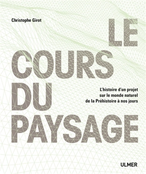 Le cours du paysage : l'histoire d'un projet sur le monde naturel de la Préhistoire à nos jours - Christophe Girot