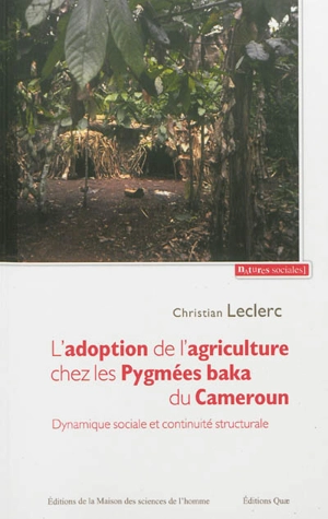 L'adoption de l'agriculture chez les Pygmées baka du Cameroun : dynamique sociale et continuité structurale - Christian Leclerc