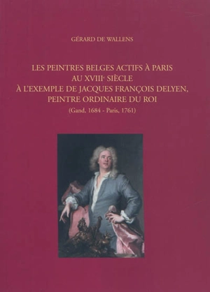 Les peintres belges actifs à Paris au XVIIIe siècle à l'exemple de Jacques François Delyen, peintre ordinaire du Roi : Gand, 1684-Paris, 1761 - Gérard de Wallens