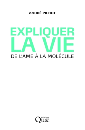 Expliquer la vie : de l'âme à la molécule - André Pichot