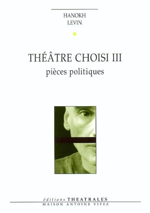 Théâtre choisi. Vol. 3. Pièces politiques - Hanoch Levin