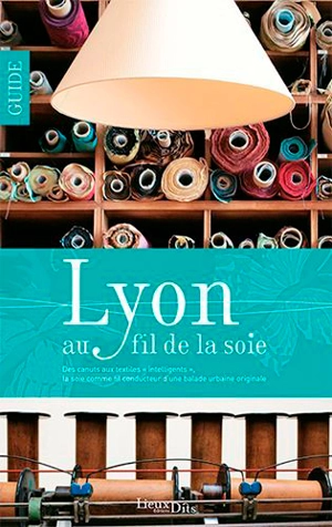 Lyon au fil de la soie : des canuts aux textiles intelligents, la soie comme fil conducteur d'une balade urbaine originale - Catherine Payen