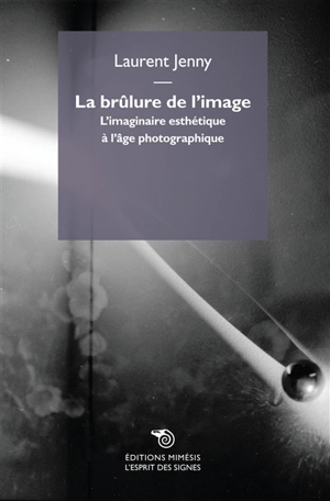 La brûlure de l'image : l'imaginaire esthétique à l'âge photographique - Laurent Jenny