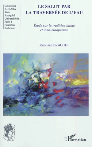 Le salut par la traversée de l'eau : étude sur la tradition latine et indo-européenne - Jean-Paul Brachet