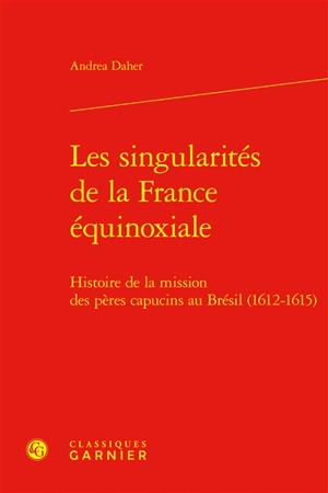 Les singularités de la France équinoxiale : histoire de la mission des pères capucins au Brésil, 1612-1615 - Andrea Daher