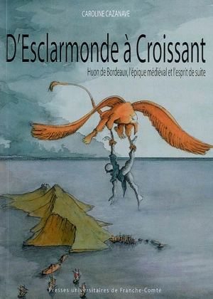 D'Esclarmonde à Croissant : Huon de Bordeaux, l'épique médiéval et l'esprit de suite - Caroline Cazanave