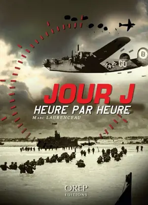 Jour J heure par heure : les 24 heures décisives de l'opération Overlord : l'histoire du débarquement du 6 juin 1944 en Normandie - Marc Laurenceau