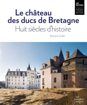 Le château des ducs de Bretagne : huit siècles d'histoire - Bertrand Guillet