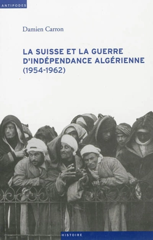 La Suisse et la guerre d'indépendance algérienne : (1954-1962) - Damien Carron