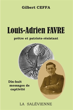 Louis-Adrien Favre : prêtre et patriote-résistant : dix-huit messages de captivité - Gilbert Ceffa