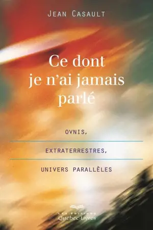 Ce dont je n'ai jamais parlé : ovnis, extraterrestres, univers parallèles - Jean Casault