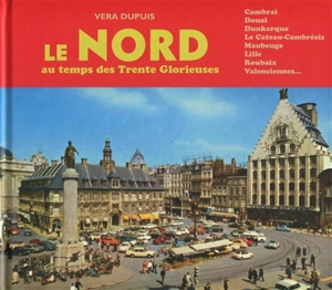 Le Nord au temps des Trente Glorieuses : Cambrai, Douai, Dunkerque, Le Cateau-Cambrésis, Maubeuge, Lille, Roubaix, Valenciennes... - Véra Dupuis