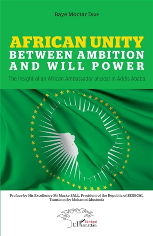 African unity between ambition and will power : the insight of an African Ambassador at post in Addis Ababa - Baye Moctar Diop