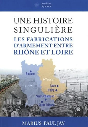 Une histoire singulière : les fabrications d'armement entre Rhône et Loire : des Aciéries de la marine à Giat industries-Nexter - Marius-Paul Jay